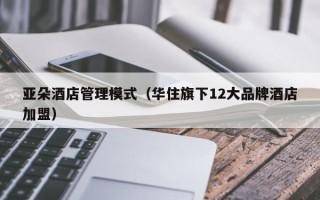 亚朵酒店管理模式（华住旗下12大品牌酒店加盟）