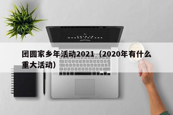 团圆家乡年活动2021（2020年有什么重大活动）