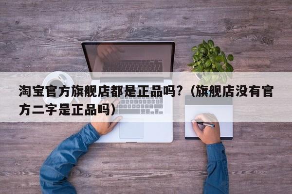 淘宝官方旗舰店都是正品吗?（旗舰店没有官方二字是正品吗）