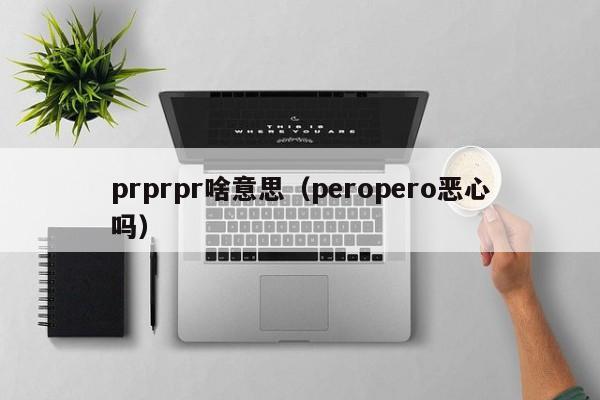 prprpr啥意思（peropero恶心吗）