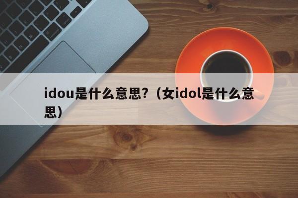 idou是什么意思?（女idol是什么意思）