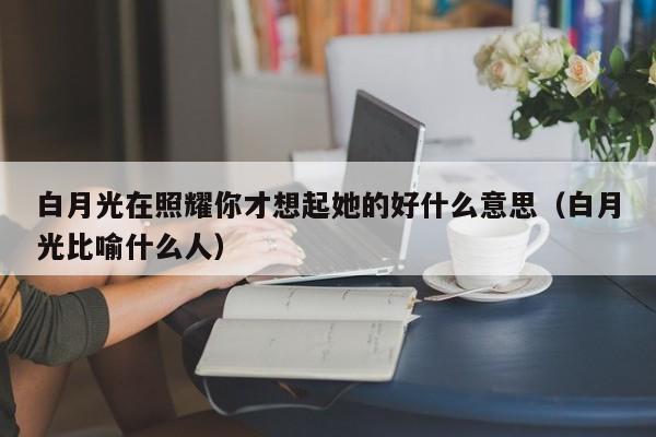 白月光在照耀你才想起她的好什么意思（白月光比喻什么人）