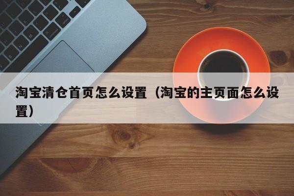 淘宝清仓首页怎么设置（淘宝的主页面怎么设置）