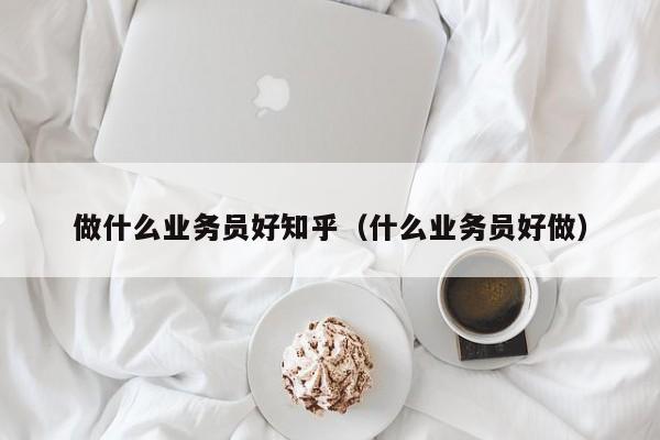 做什么业务员好知乎（什么业务员好做）