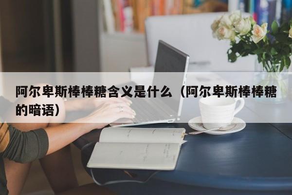 阿尔卑斯棒棒糖含义是什么（阿尔卑斯棒棒糖的暗语）