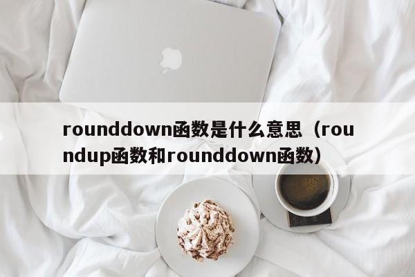 rounddown函数是什么意思（roundup函数和rounddown函数）