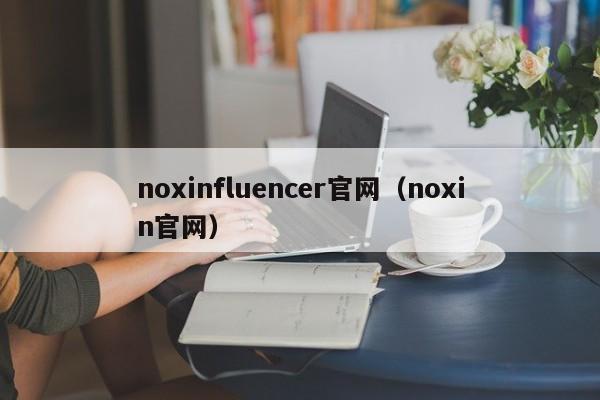noxinfluencer官网（noxin官网）
