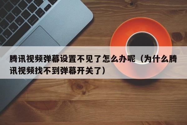 腾讯视频弹幕设置不见了怎么办呢（为什么腾讯视频找不到弹幕开关了）