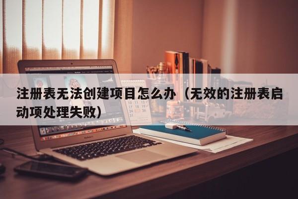 注册表无法创建项目怎么办（无效的注册表启动项处理失败）