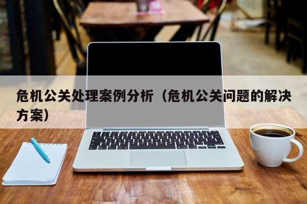 危机公关处理案例分析（危机公关问题的解决方案）