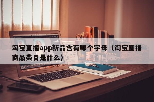 淘宝直播app新品含有哪个字母（淘宝直播商品类目是什么）