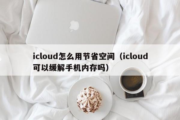 icloud怎么用节省空间（icloud可以缓解手机内存吗）