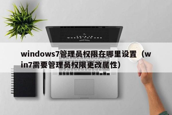 windows7管理员权限在哪里设置（win7需要管理员权限更改属性）