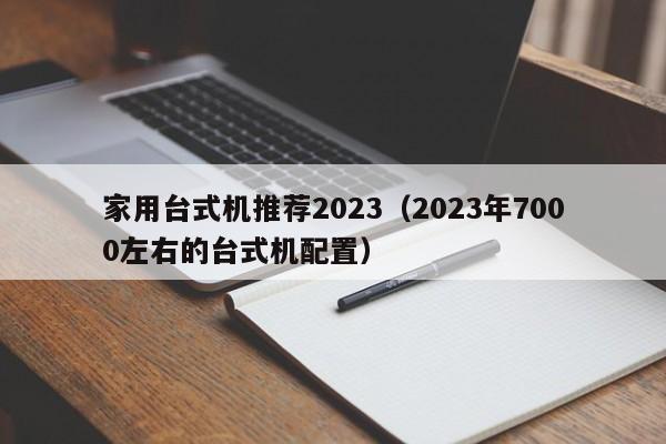 家用台式机推荐2023（2023年7000左右的台式机配置）