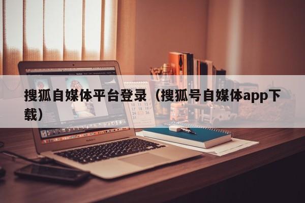 搜狐自媒体平台登录（搜狐号自媒体app下载）