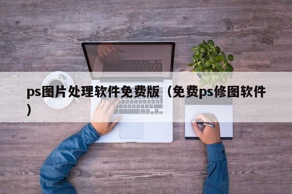 ps图片处理软件免费版（免费ps修图软件）