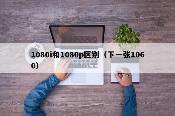 1080i和1080p区别（下一张1060）
