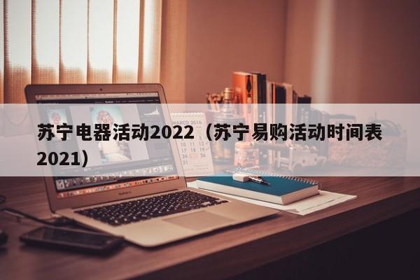 苏宁电器活动2022（苏宁易购活动时间表2021）