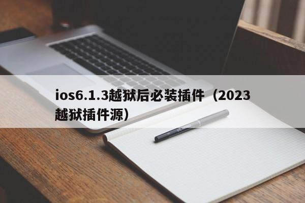 ios6.1.3越狱后必装插件（2023越狱插件源）