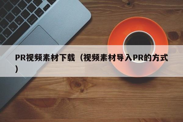 PR视频素材下载（视频素材导入PR的方式）