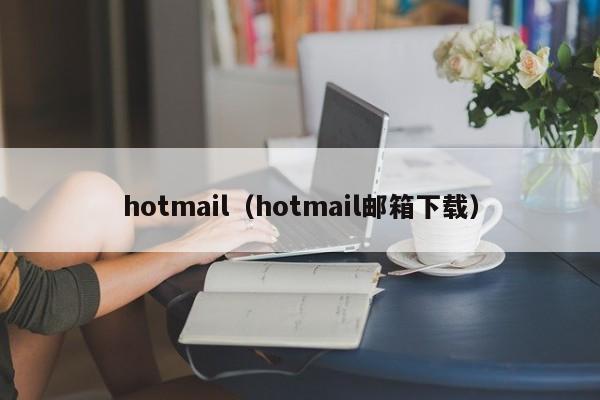 hotmail（hotmail邮箱下载）