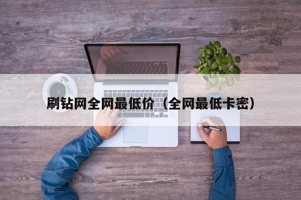 刷钻网全网最低价（全网最低卡密）