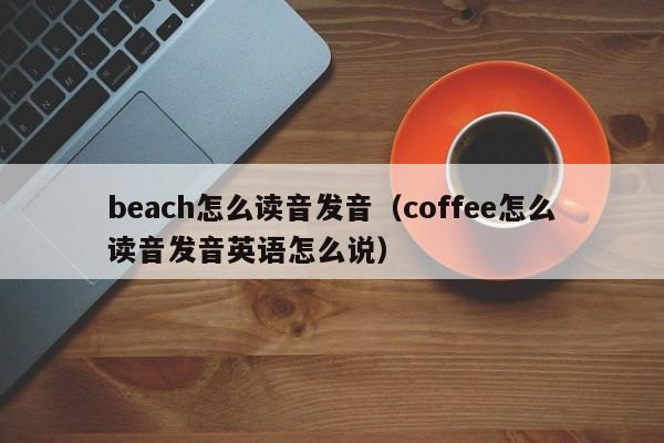 beach怎么读音发音（coffee怎么读音发音英语怎么说）