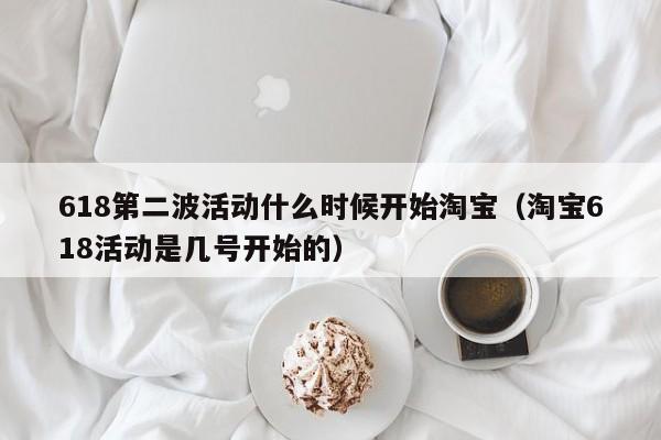 618第二波活动什么时候开始淘宝（淘宝618活动是几号开始的）