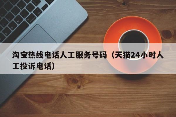 淘宝热线电话人工服务号码（天猫24小时人工投诉电话）