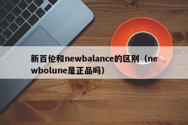 新百伦和newbalance的区别（newbolune是正品吗）