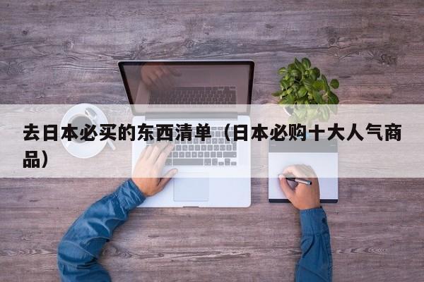 去日本必买的东西清单（日本必购十大人气商品）