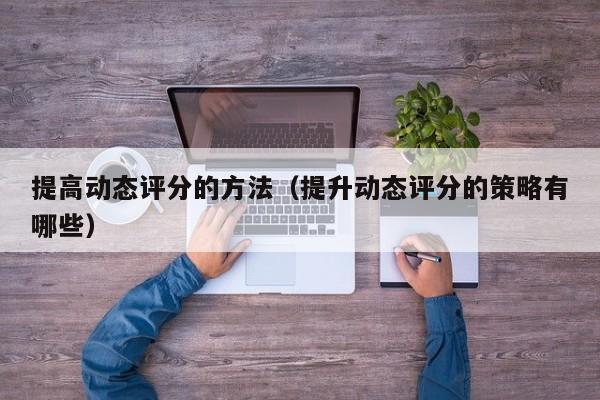 提高动态评分的方法（提升动态评分的策略有哪些）