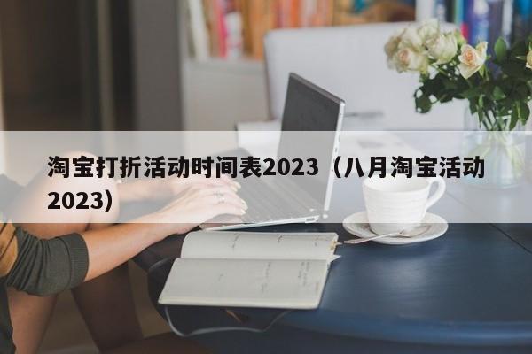 淘宝打折活动时间表2023（八月淘宝活动2023）