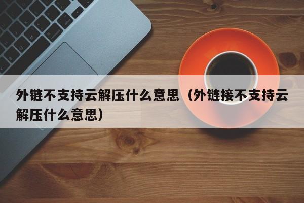 外链不支持云解压什么意思（外链接不支持云解压什么意思）