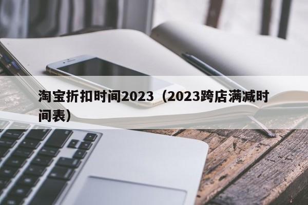 淘宝折扣时间2023（2023跨店满减时间表）