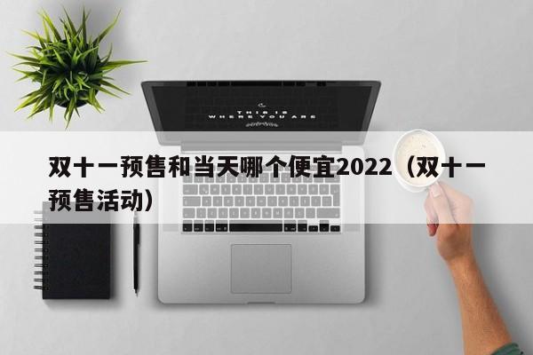 双十一预售和当天哪个便宜2022（双十一预售活动）