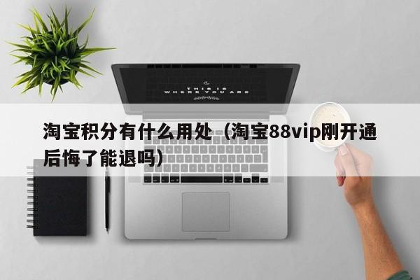 淘宝积分有什么用处（淘宝88vip刚开通后悔了能退吗）