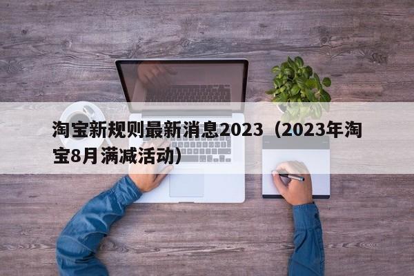 淘宝新规则最新消息2023（2023年淘宝8月满减活动）