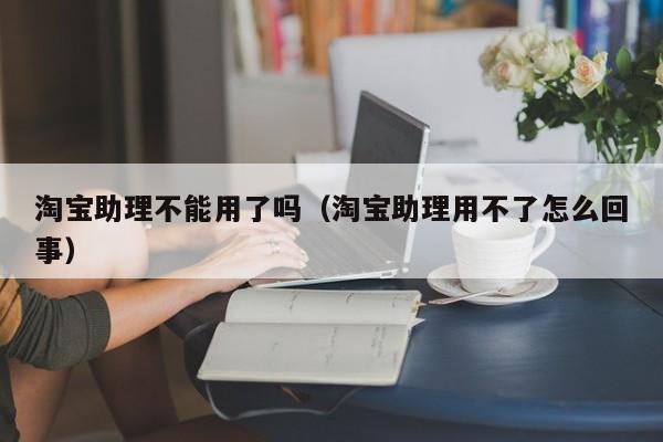 淘宝助理不能用了吗（淘宝助理用不了怎么回事）