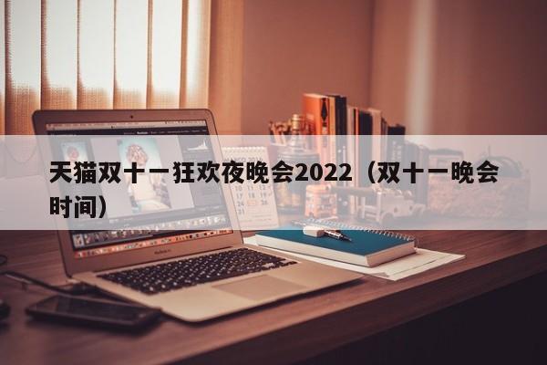 天猫双十一狂欢夜晚会2022（双十一晚会时间）