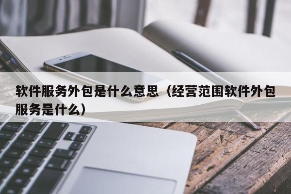 软件服务外包是什么意思（经营范围软件外包服务是什么）