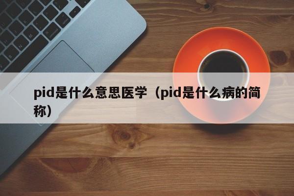 pid是什么意思医学（pid是什么病的简称）