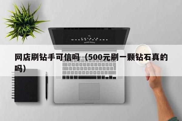 网店刷钻手可信吗（500元刷一颗钻石真的吗）