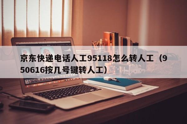 京东快递电话人工95118怎么转人工（950616按几号键转人工）