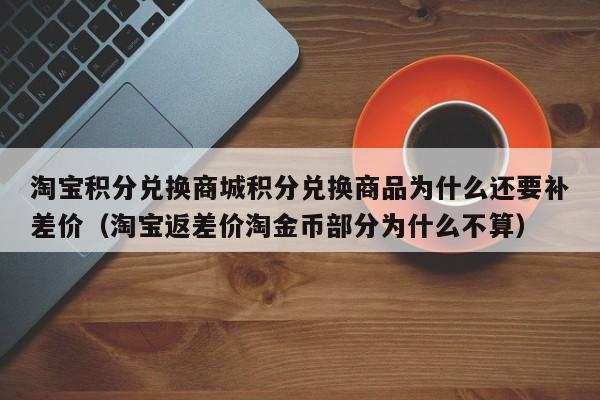 淘宝积分兑换商城积分兑换商品为什么还要补差价（淘宝返差价淘金币部分为什么不算）