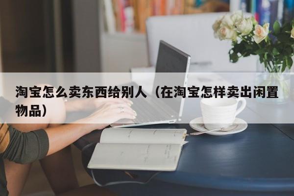淘宝怎么卖东西给别人（在淘宝怎样卖出闲置物品）