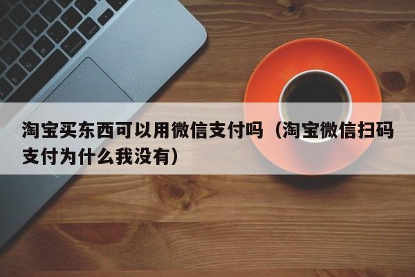 淘宝买东西可以用微信支付吗（淘宝微信扫码支付为什么我没有）