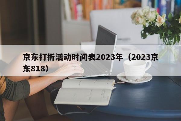 京东打折活动时间表2023年（2023京东818）