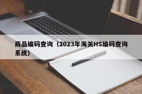商品编码查询（2023年海关HS编码查询系统）