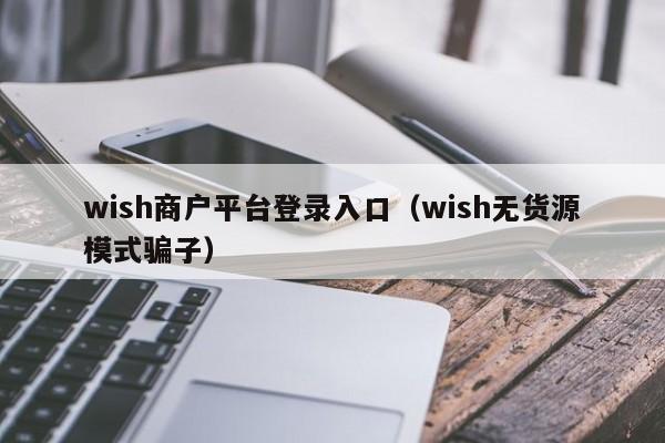 wish商户平台登录入口（wish无货源模式骗子）
